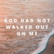 GOD HAD NOT WALKED OUT ON ME